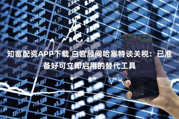 知富配资APP下载 白宫顾问哈塞特谈关税：已准备好可立即启用的替代工具