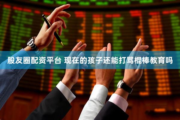 股友圈配资平台 现在的孩子还能打骂棍棒教育吗