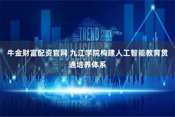 牛金财富配资官网 九江学院构建人工智能教育贯通培养体系