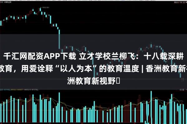 千汇网配资APP下载 立才学校兰柳飞：十八载深耕民办教育，用爱诠释“以人为本”的教育温度 | 香洲教育新视野⑯