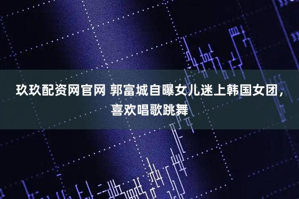 玖玖配资网官网 郭富城自曝女儿迷上韩国女团，喜欢唱歌跳舞
