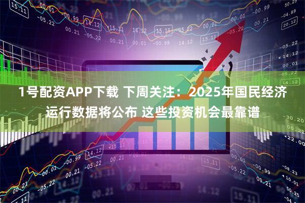 1号配资APP下载 下周关注：2025年国民经济运行数据将公布 这些投资机会最靠谱