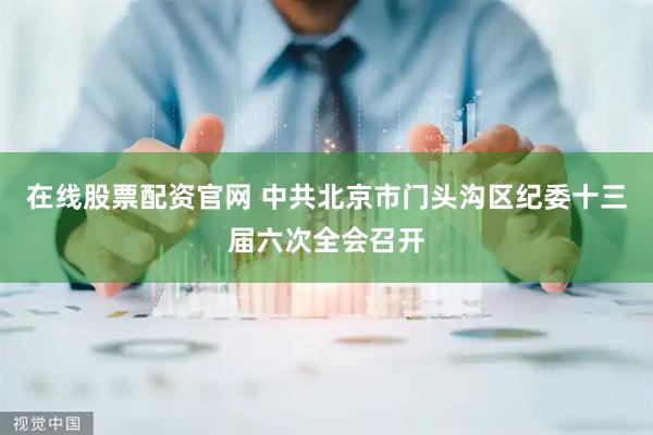 在线股票配资官网 中共北京市门头沟区纪委十三届六次全会召开
