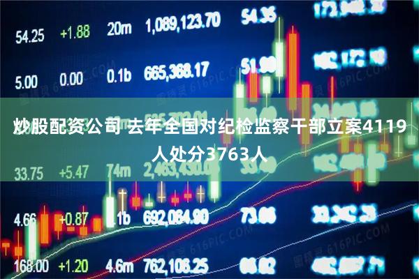 炒股配资公司 去年全国对纪检监察干部立案4119人处分3763人