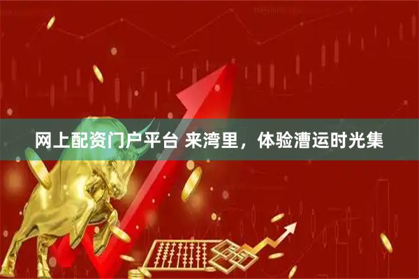 网上配资门户平台 来湾里，体验漕运时光集