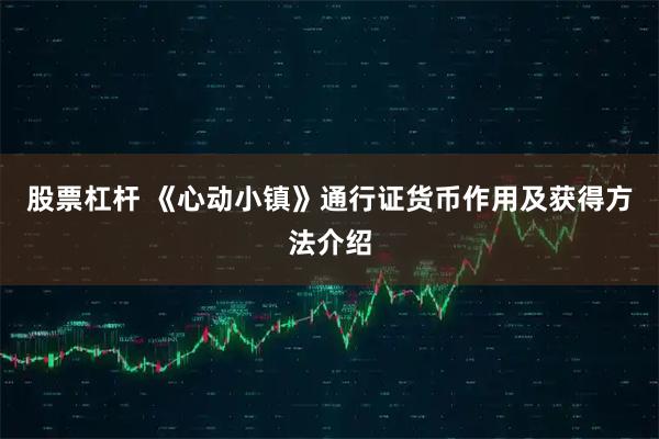 股票杠杆 《心动小镇》通行证货币作用及获得方法介绍