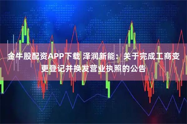 金牛股配资APP下载 泽润新能：关于完成工商变更登记并换发营业执照的公告