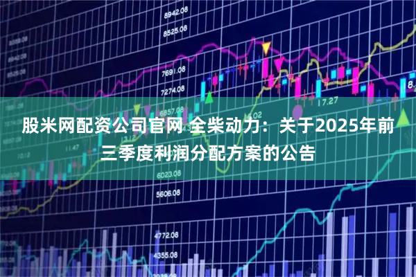 股米网配资公司官网 全柴动力：关于2025年前三季度利润分配方案的公告