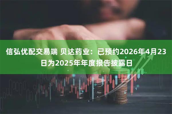 信弘优配交易端 贝达药业：已预约2026年4月23日为2025年年度报告披露日