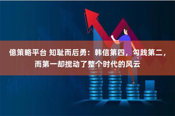 億策略平台 知耻而后勇：韩信第四，勾践第二，而第一却搅动了整个时代的风云