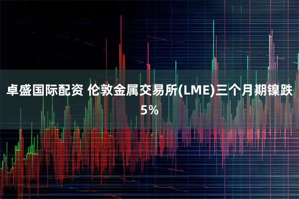 卓盛国际配资 伦敦金属交易所(LME)三个月期镍跌5%