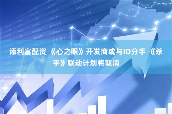 添利富配资 《心之眼》开发商或与IO分手 《杀手》联动计划将取消