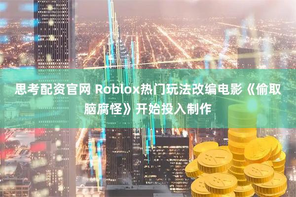思考配资官网 Roblox热门玩法改编电影《偷取脑腐怪》开始投入制作