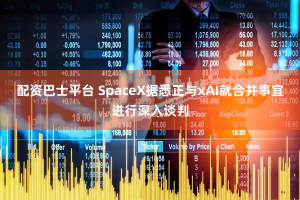 配资巴士平台 SpaceX据悉正与xAI就合并事宜进行深入谈判