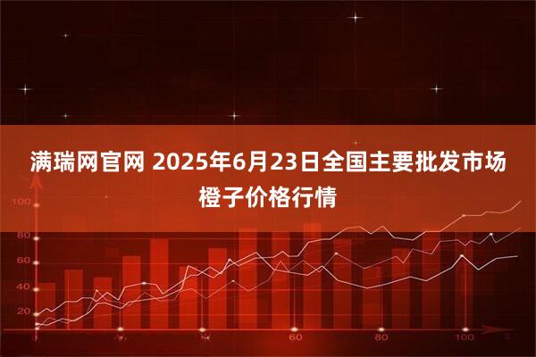 满瑞网官网 2025年6月23日全国主要批发市场橙子价格行情