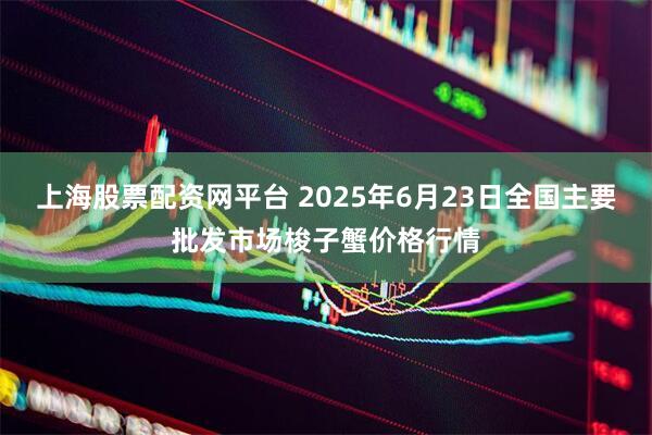 上海股票配资网平台 2025年6月23日全国主要批发市场梭子蟹价格行情