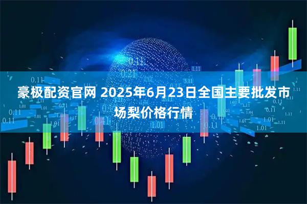 豪极配资官网 2025年6月23日全国主要批发市场梨价格行情