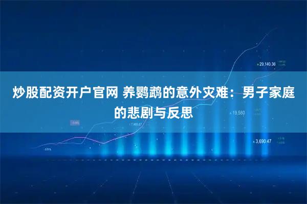 炒股配资开户官网 养鹦鹉的意外灾难：男子家庭的悲剧与反思
