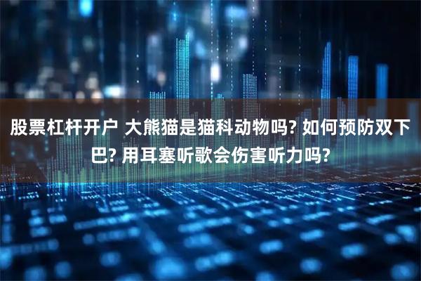 股票杠杆开户 大熊猫是猫科动物吗? 如何预防双下巴? 用耳塞听歌会伤害听力吗?