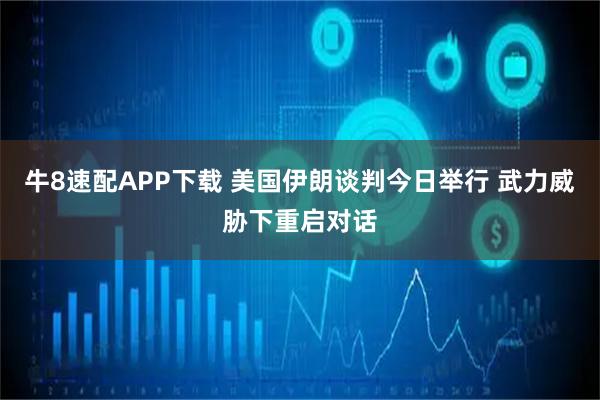 牛8速配APP下载 美国伊朗谈判今日举行 武力威胁下重启对话