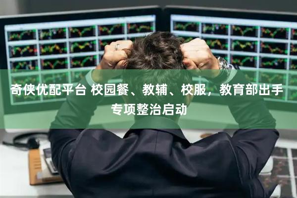 奇侠优配平台 校园餐、教辅、校服，教育部出手 专项整治启动