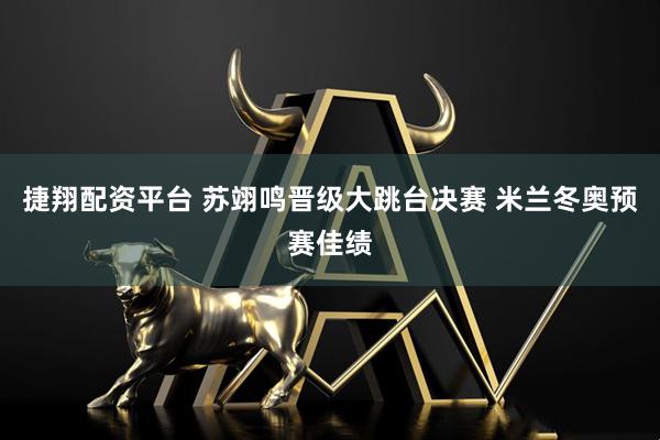 捷翔配资平台 苏翊鸣晋级大跳台决赛 米兰冬奥预赛佳绩