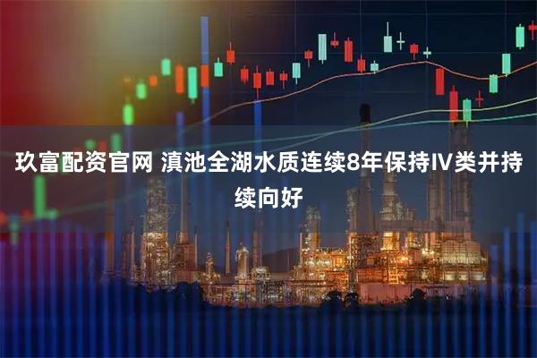 玖富配资官网 滇池全湖水质连续8年保持Ⅳ类并持续向好
