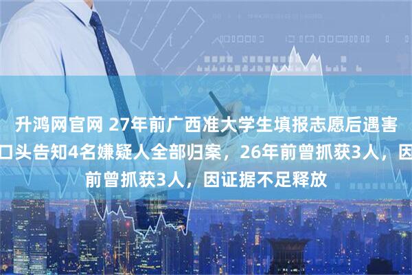 升鸿网官网 27年前广西准大学生填报志愿后遇害，家属：警方口头告知4名嫌疑人全部归案，26年前曾抓获3人，因证据不足释放