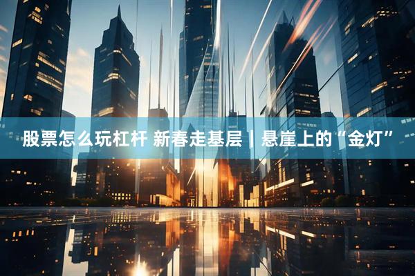 股票怎么玩杠杆 新春走基层｜悬崖上的“金灯”