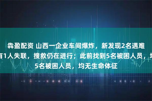 犇盈配资 山西一企业车间爆炸，新发现2名遇难者遗体，另有1人失联，搜救仍在进行；此前找到5名被困人员，均无生命体征