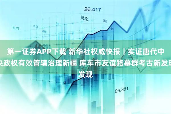 第一证券APP下载 新华社权威快报｜实证唐代中央政权有效管辖治理新疆 库车市友谊路墓群考古新发现