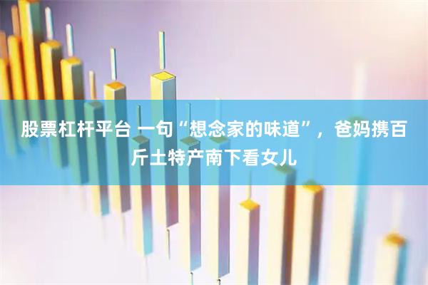 股票杠杆平台 一句“想念家的味道”，爸妈携百斤土特产南下看女儿