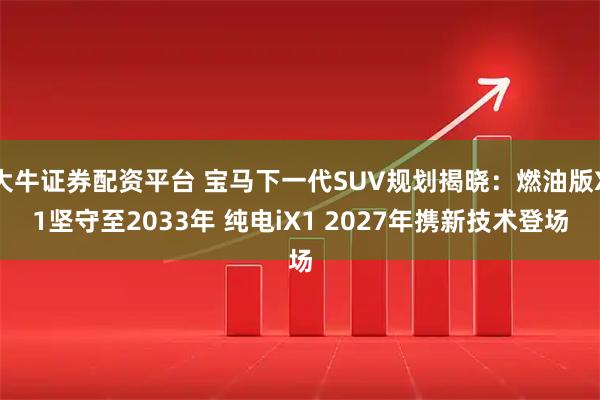 大牛证券配资平台 宝马下一代SUV规划揭晓：燃油版X1坚守至2033年 纯电iX1 2027年携新技术登场
