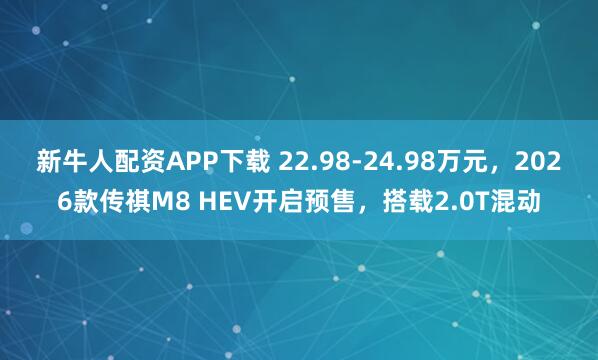 新牛人配资APP下载 22.98-24.98万元，2026款传祺M8 HEV开启预售，搭载2.0T混动