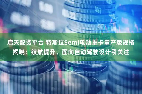 启天配资平台 特斯拉Semi电动重卡量产版规格揭晓：续航提升，面向自动驾驶设计引关注