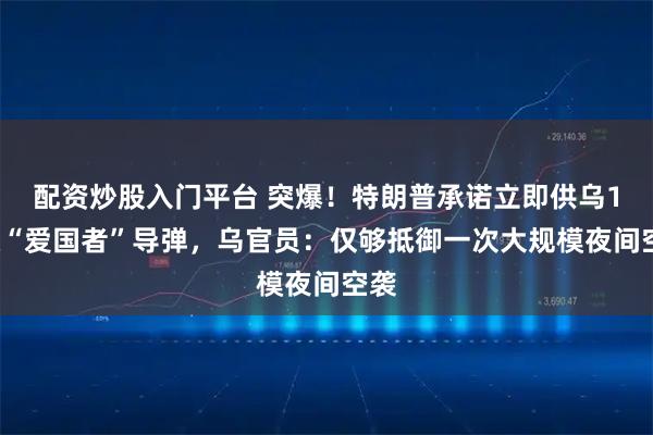 配资炒股入门平台 突爆！特朗普承诺立即供乌10枚“爱国者”导弹，乌官员：仅够抵御一次大规模夜间空袭