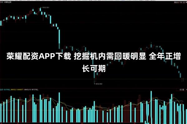 荣耀配资APP下载 挖掘机内需回暖明显 全年正增长可期
