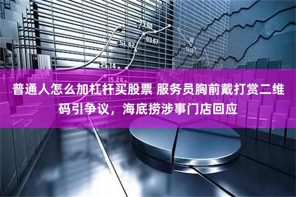 普通人怎么加杠杆买股票 服务员胸前戴打赏二维码引争议，海底捞涉事门店回应