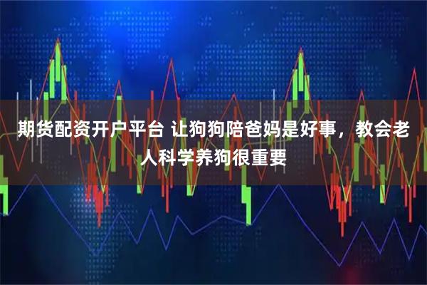 期货配资开户平台 让狗狗陪爸妈是好事，教会老人科学养狗很重要