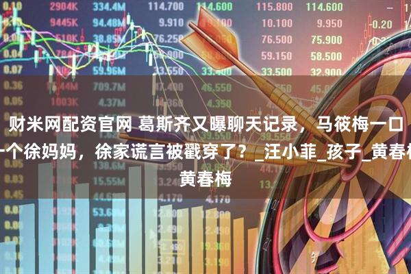 财米网配资官网 葛斯齐又曝聊天记录，马筱梅一口一个徐妈妈，徐家谎言被戳穿了？_汪小菲_孩子_黄春梅
