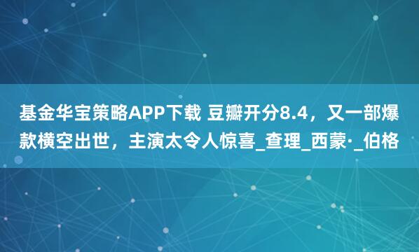 基金华宝策略APP下载 豆瓣开分8.4，又一部爆款横空出世，主演太令人惊喜_查理_西蒙·_伯格