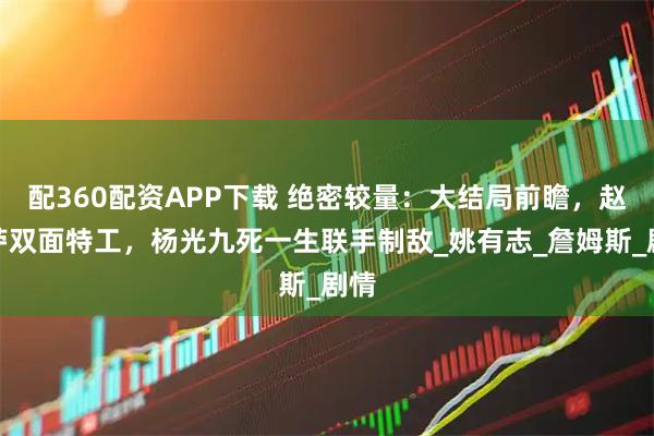 配360配资APP下载 绝密较量：大结局前瞻，赵亚苧双面特工，杨光九死一生联手制敌_姚有志_詹姆斯_剧情