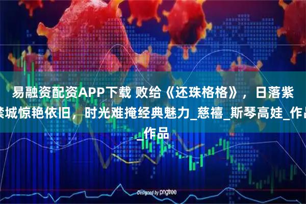 易融资配资APP下载 败给《还珠格格》，日落紫禁城惊艳依旧，时光难掩经典魅力_慈禧_斯琴高娃_作品