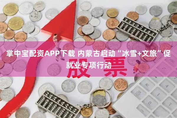 掌中宝配资APP下载 内蒙古启动“冰雪+文旅”促就业专项行动
