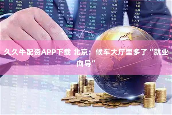 久久牛配资APP下载 北京：候车大厅里多了“就业向导”