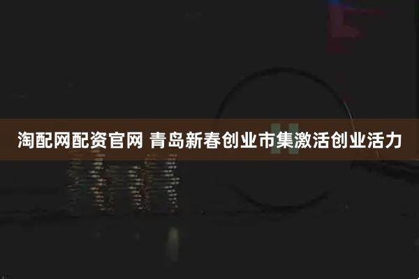 淘配网配资官网 青岛新春创业市集激活创业活力