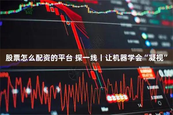 股票怎么配资的平台 探一线丨让机器学会“凝视”