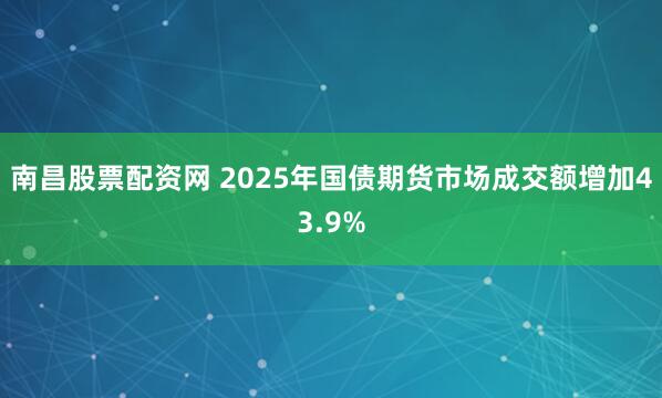南昌股票配资网 2025年国债期货市场成交额增加43.9%
