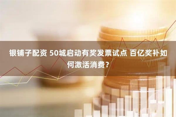 银铺子配资 50城启动有奖发票试点 百亿奖补如何激活消费？