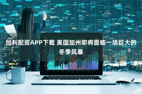 创利配资APP下载 美国加州即将面临一场巨大的冬季风暴
